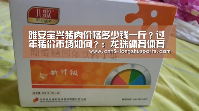 雅安宝兴猪肉价格多少钱一斤？过年猪价市场如何？：龙珠体育体育