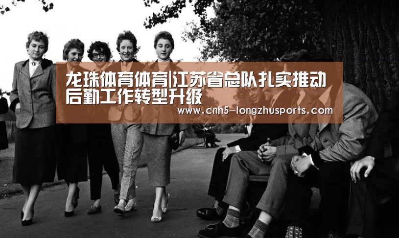 龙珠体育体育|江苏省总队扎实推动后勤工作转型升级