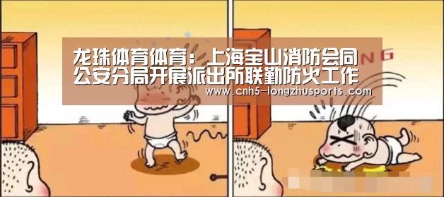 龙珠体育体育:上海宝山消防会同公安分局开展派出所联勤防火工作考评